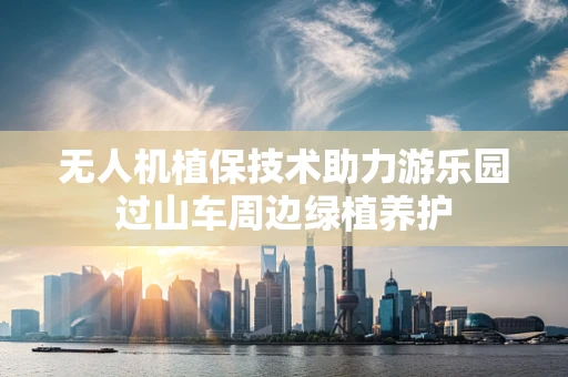 无人机植保技术助力游乐园过山车周边绿植养护