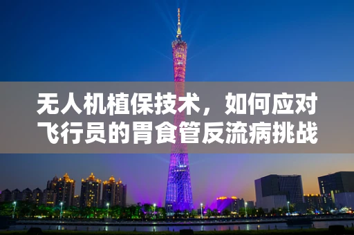无人机植保技术，如何应对飞行员的胃食管反流病挑战？