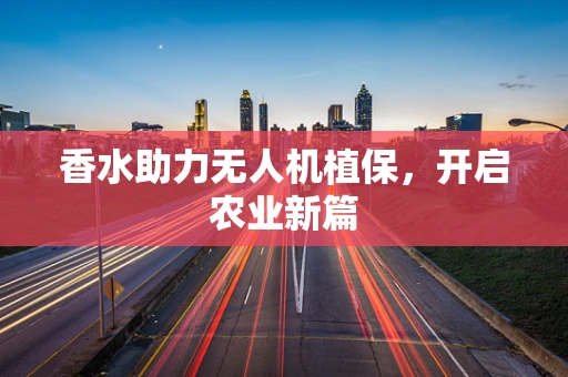 香水助力无人机植保，开启农业新篇