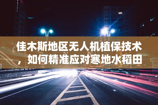佳木斯地区无人机植保技术，如何精准应对寒地水稻田的挑战？