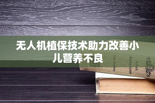 无人机植保技术助力改善小儿营养不良