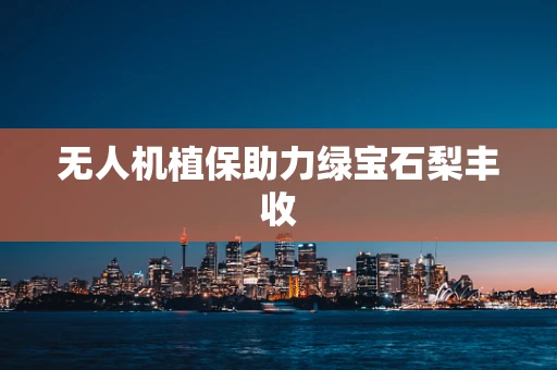 无人机植保助力绿宝石梨丰收