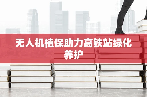 无人机植保助力高铁站绿化养护