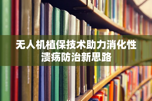 无人机植保技术助力消化性溃疡防治新思路