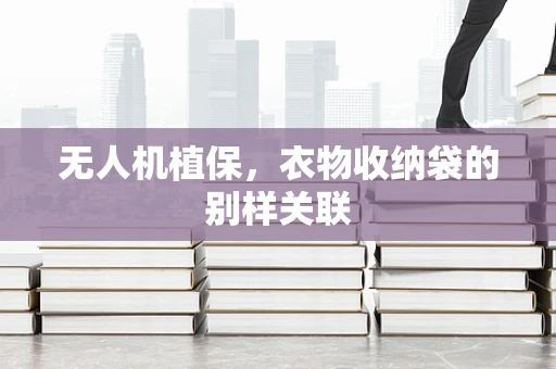 无人机植保，衣物收纳袋的别样关联