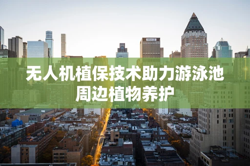 无人机植保技术助力游泳池周边植物养护