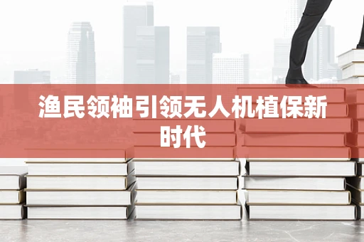 渔民领袖引领无人机植保新时代