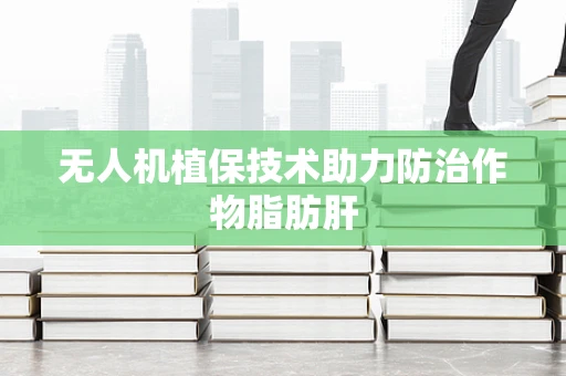 无人机植保技术助力防治作物脂肪肝