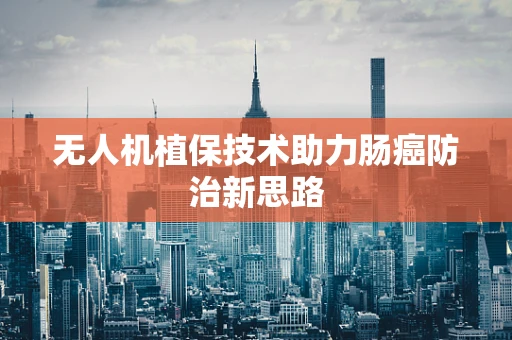 无人机植保技术助力肠癌防治新思路