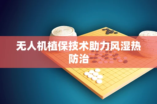 无人机植保技术助力风湿热防治