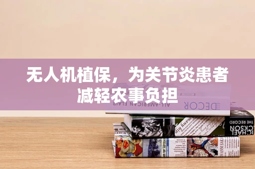 无人机植保，为关节炎患者减轻农事负担