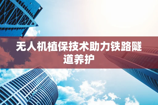 无人机植保技术助力铁路隧道养护