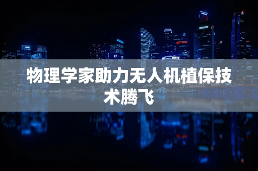 物理学家助力无人机植保技术腾飞