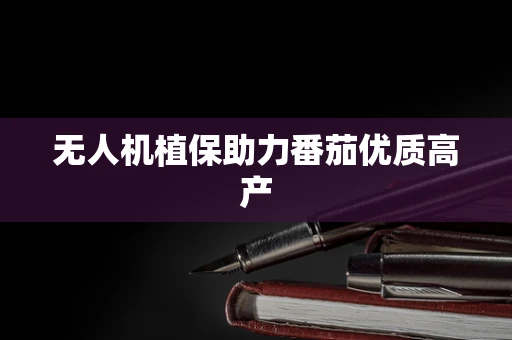 无人机植保助力番茄优质高产
