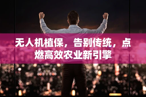 无人机植保，告别传统，点燃高效农业新引擎