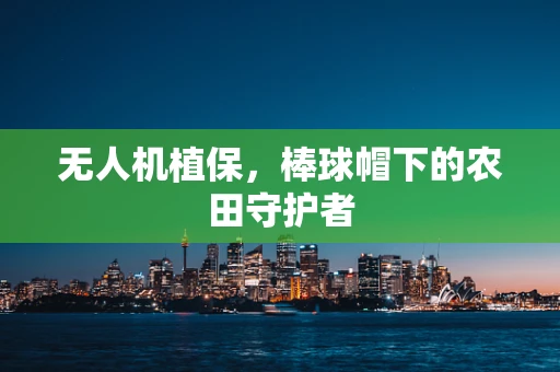 无人机植保，棒球帽下的农田守护者