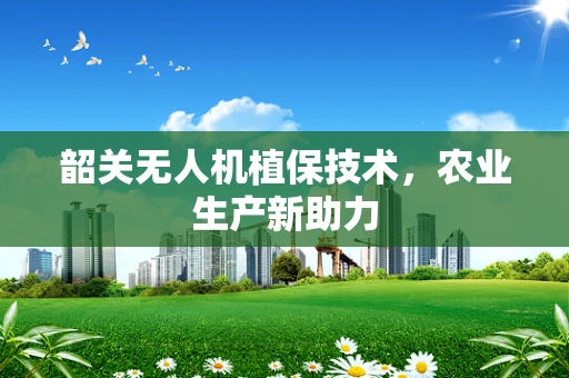 韶关无人机植保技术，农业生产新助力
