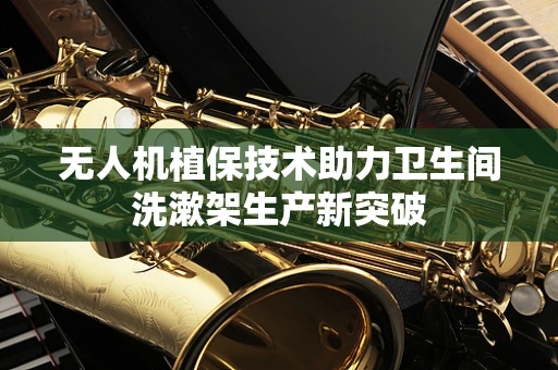 无人机植保技术助力卫生间洗漱架生产新突破