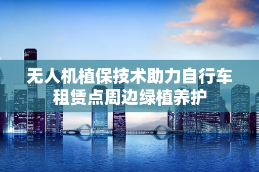 无人机植保技术助力自行车租赁点周边绿植养护