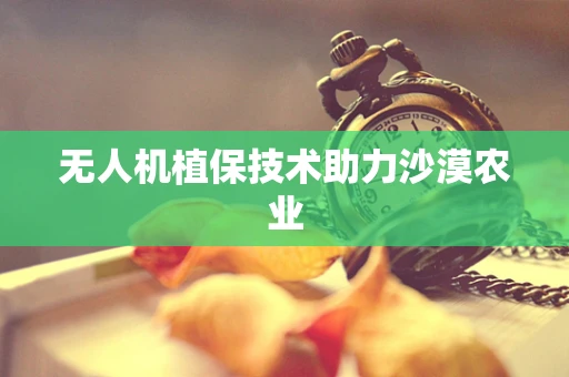 无人机植保技术助力沙漠农业