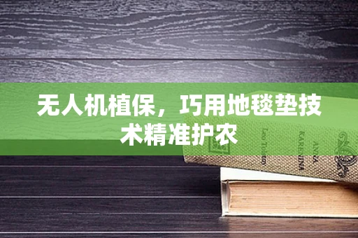 无人机植保，巧用地毯垫技术精准护农