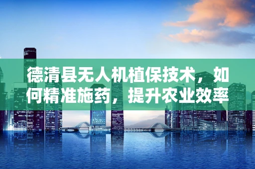 德清县无人机植保技术，如何精准施药，提升农业效率？