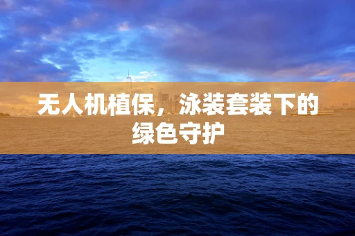 无人机植保，泳装套装下的绿色守护