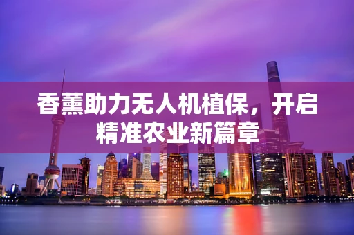 香薰助力无人机植保，开启精准农业新篇章