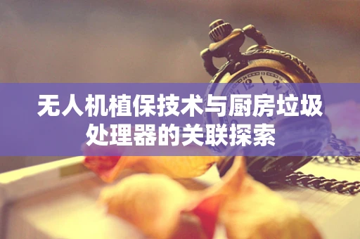 无人机植保技术与厨房垃圾处理器的关联探索