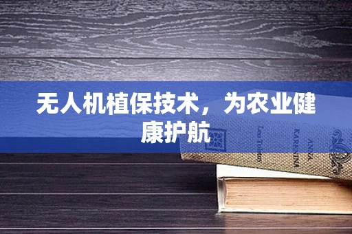 无人机植保技术，为农业健康护航