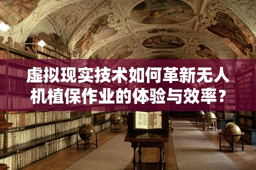 虚拟现实技术如何革新无人机植保作业的体验与效率？