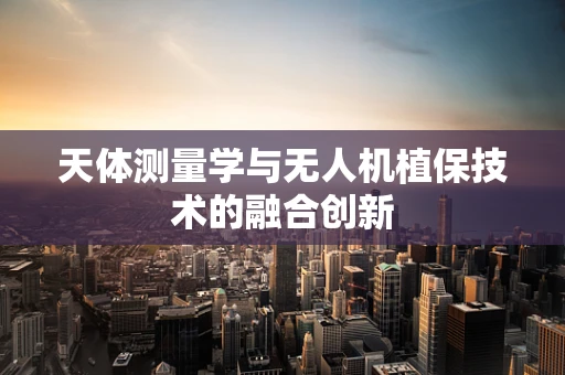 天体测量学与无人机植保技术的融合创新
