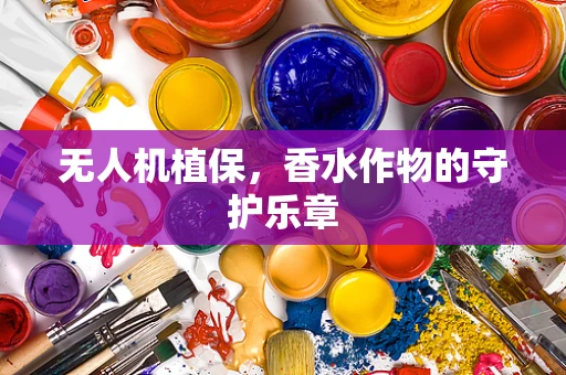 无人机植保，香水作物的守护乐章