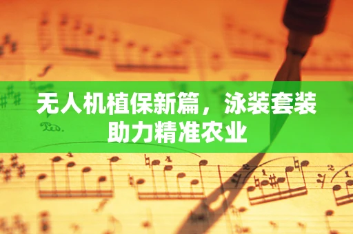 无人机植保新篇，泳装套装助力精准农业