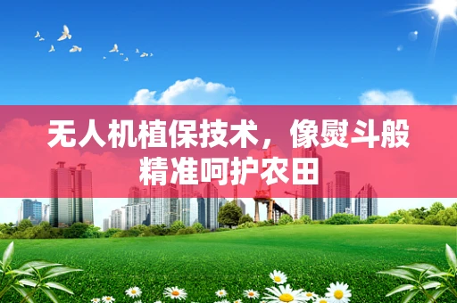无人机植保技术，像熨斗般精准呵护农田