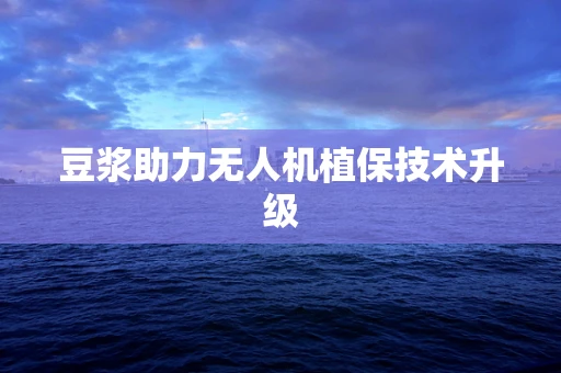 豆浆助力无人机植保技术升级