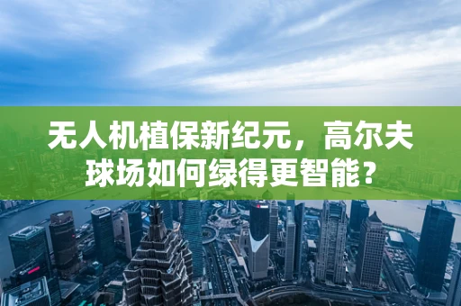 无人机植保新纪元，高尔夫球场如何绿得更智能？