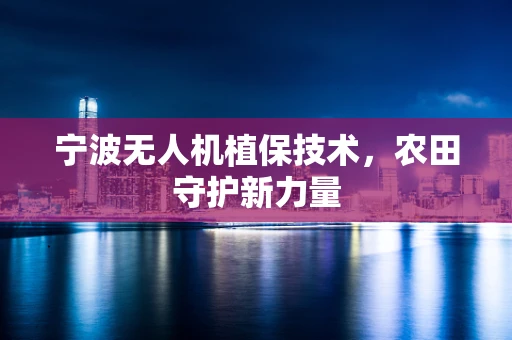宁波无人机植保技术，农田守护新力量