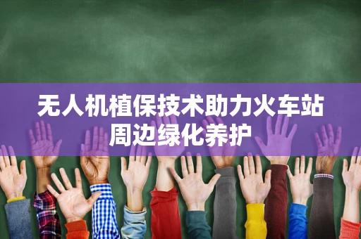 无人机植保技术助力火车站周边绿化养护