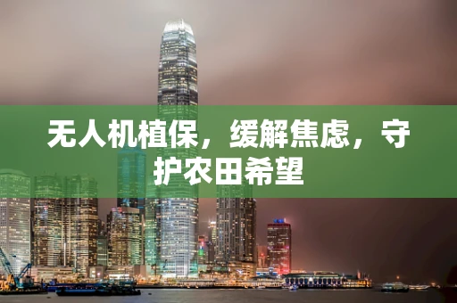 无人机植保，缓解焦虑，守护农田希望