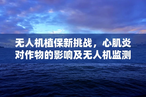 无人机植保新挑战，心肌炎对作物的影响及无人机监测策略