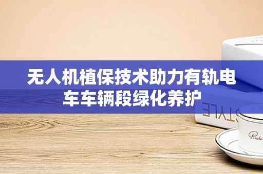 无人机植保技术助力有轨电车车辆段绿化养护