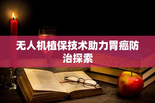 无人机植保技术助力胃癌防治探索