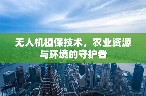 无人机植保技术，农业资源与环境的守护者
