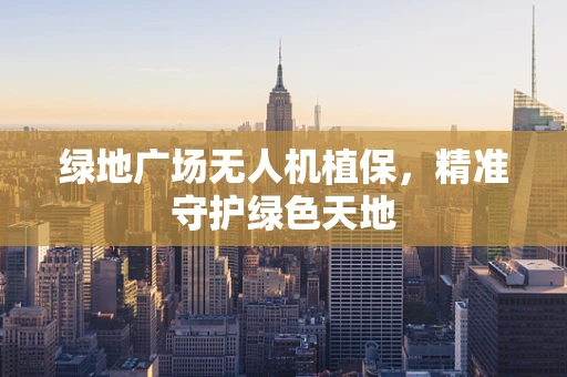 绿地广场无人机植保，精准守护绿色天地