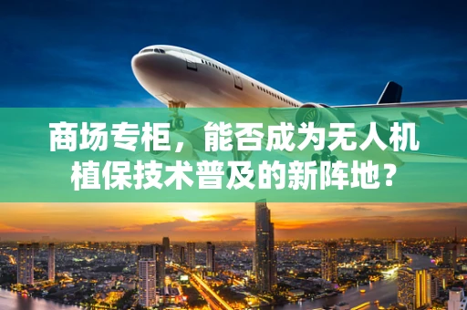 商场专柜，能否成为无人机植保技术普及的新阵地？