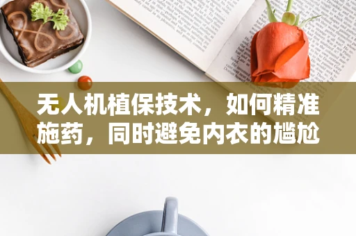 无人机植保技术，如何精准施药，同时避免内衣的尴尬？