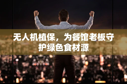 无人机植保，为餐馆老板守护绿色食材源