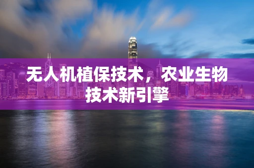 无人机植保技术，农业生物技术新引擎