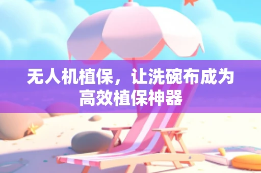 无人机植保，让洗碗布成为高效植保神器